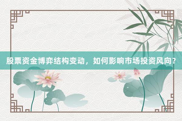股票资金博弈结构变动，如何影响市场投资风向？
