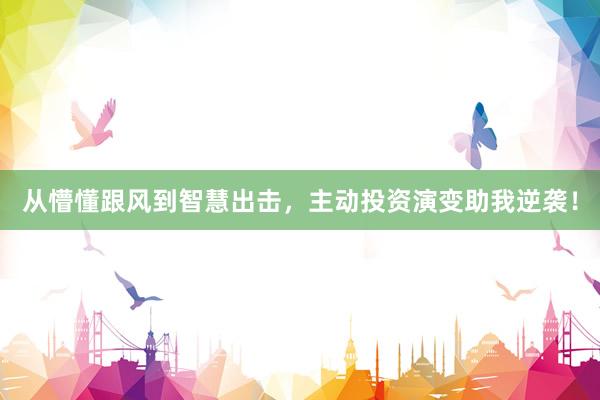 从懵懂跟风到智慧出击，主动投资演变助我逆袭！