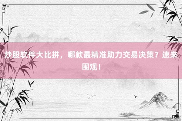 炒股软件大比拼，哪款最精准助力交易决策？速来围观！