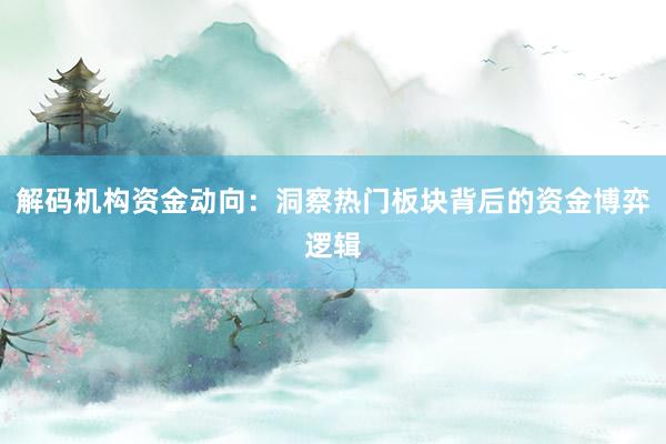 解码机构资金动向：洞察热门板块背后的资金博弈逻辑