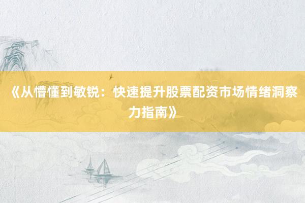 《从懵懂到敏锐：快速提升股票配资市场情绪洞察力指南》