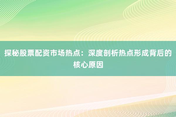 探秘股票配资市场热点：深度剖析热点形成背后的核心原因