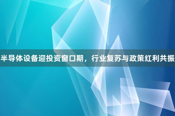 半导体设备迎投资窗口期，行业复苏与政策红利共振