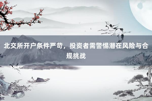 北交所开户条件严苛，投资者需警惕潜在风险与合规挑战