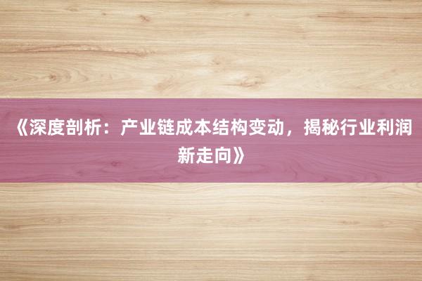 《深度剖析：产业链成本结构变动，揭秘行业利润新走向》