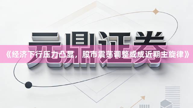 《经济下行压力凸显，股市震荡调整或成近期主旋律》
