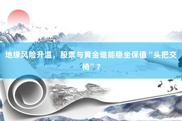 地缘风险升温，股票与黄金谁能稳坐保值“头把交椅”？