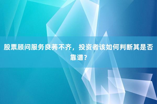 股票顾问服务良莠不齐，投资者该如何判断其是否靠谱？