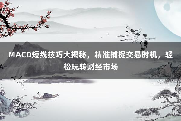 MACD短线技巧大揭秘，精准捕捉交易时机，轻松玩转财经市场