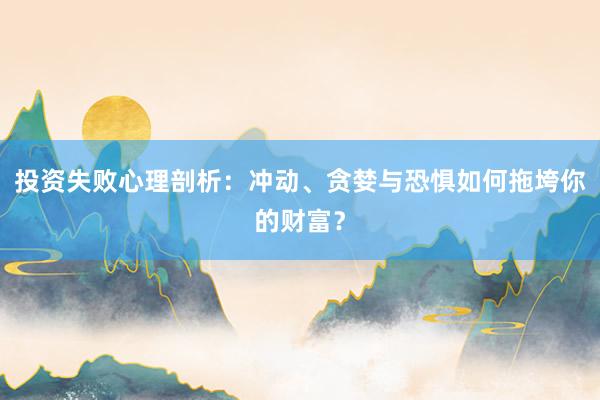 投资失败心理剖析：冲动、贪婪与恐惧如何拖垮你的财富？