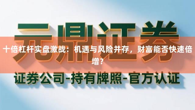 十倍杠杆实盘激战：机遇与风险并存，财富能否快速倍增？