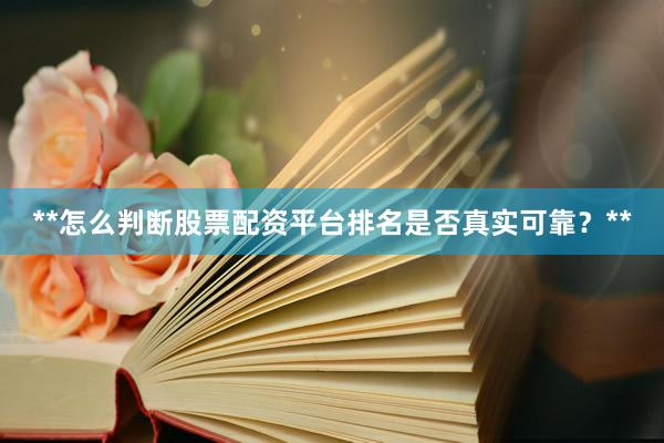 **怎么判断股票配资平台排名是否真实可靠？**