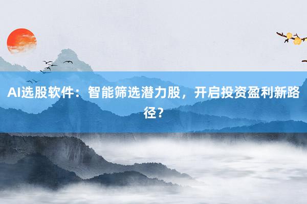 AI选股软件：智能筛选潜力股，开启投资盈利新路径？