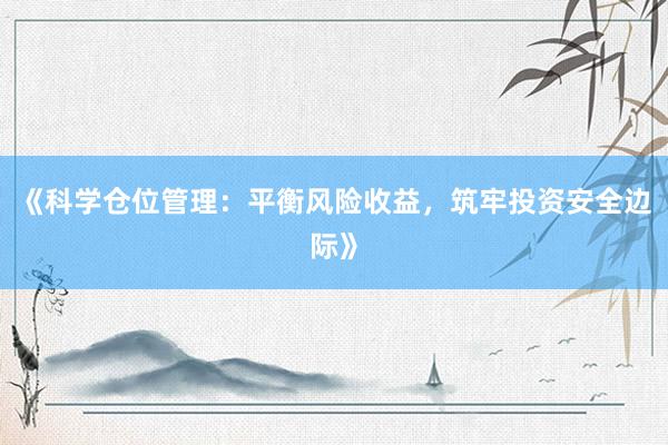 《科学仓位管理：平衡风险收益，筑牢投资安全边际》