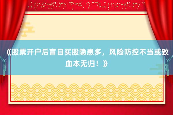 《股票开户后盲目买股隐患多，风险防控不当或致血本无归！》