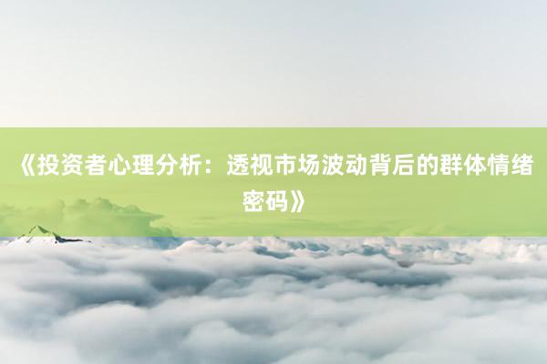 《投资者心理分析：透视市场波动背后的群体情绪密码》