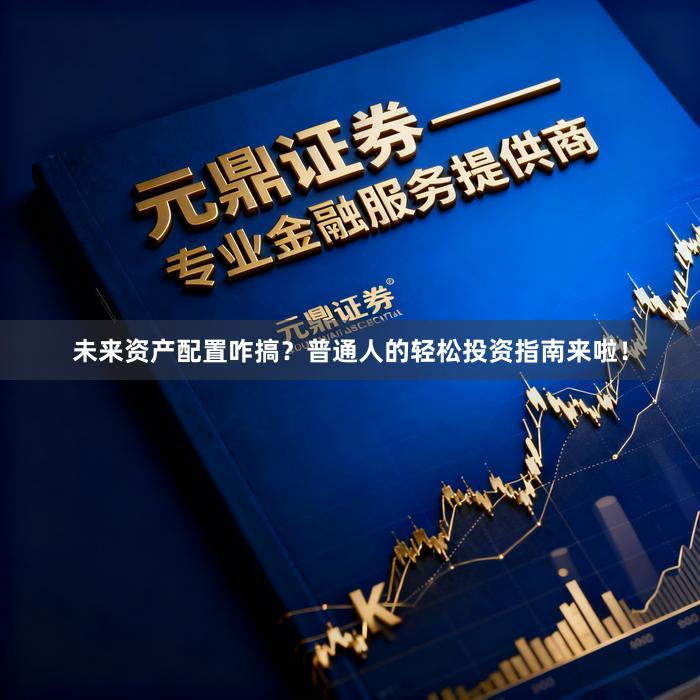 未来资产配置咋搞？普通人的轻松投资指南来啦！