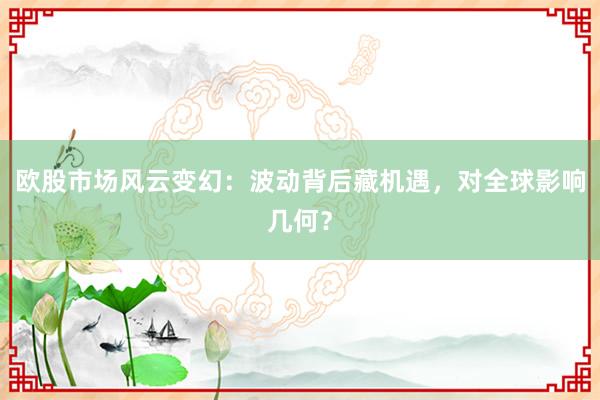 欧股市场风云变幻：波动背后藏机遇，对全球影响几何？