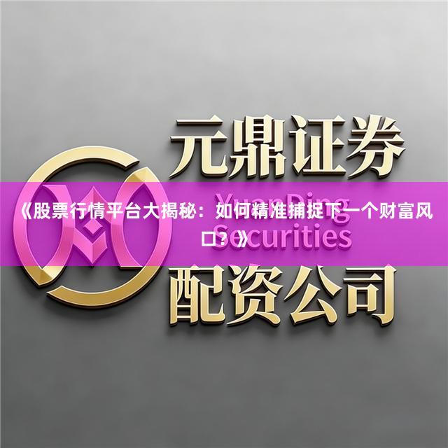 《股票行情平台大揭秘：如何精准捕捉下一个财富风口？》
