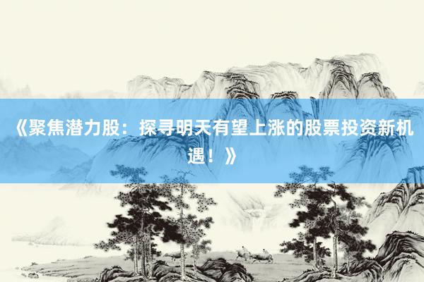 《聚焦潜力股：探寻明天有望上涨的股票投资新机遇！》