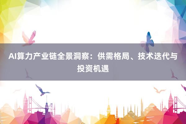 AI算力产业链全景洞察：供需格局、技术迭代与投资机遇