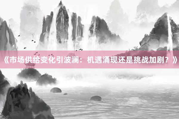 《市场供给变化引波澜：机遇涌现还是挑战加剧？》