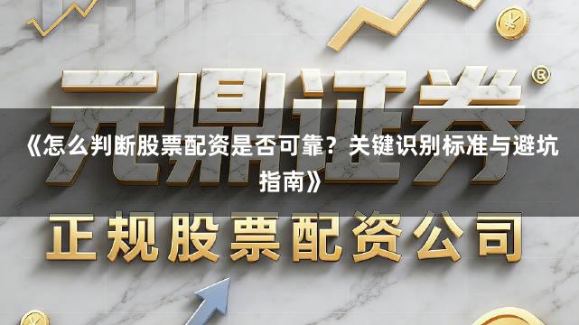 《怎么判断股票配资是否可靠？关键识别标准与避坑指南》