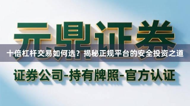 十倍杠杆交易如何选？揭秘正规平台的安全投资之道