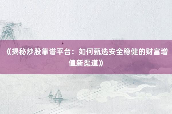 《揭秘炒股靠谱平台：如何甄选安全稳健的财富增值新渠道》