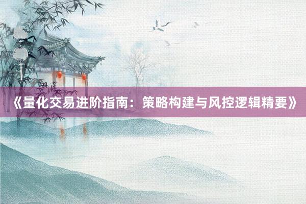 《量化交易进阶指南：策略构建与风控逻辑精要》