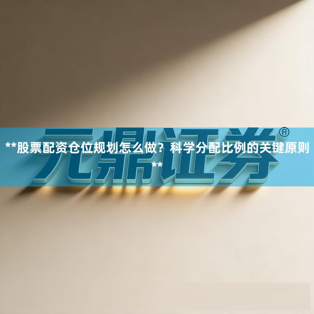 **股票配资仓位规划怎么做？科学分配比例的关键原则**