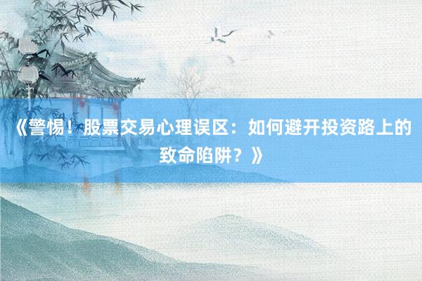 《警惕！股票交易心理误区：如何避开投资路上的致命陷阱？》