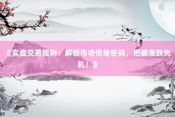 《实盘交易规则：解锁市场情绪密码，把握涨跌先机！》
