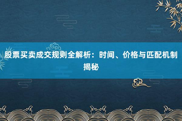 股票买卖成交规则全解析：时间、价格与匹配机制揭秘