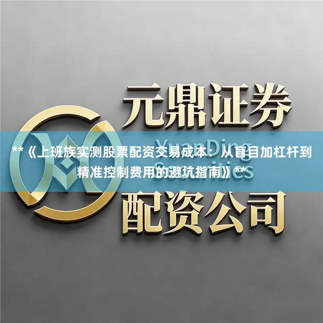 **《上班族实测股票配资交易成本：从盲目加杠杆到精准控制费用的避坑指南》**
