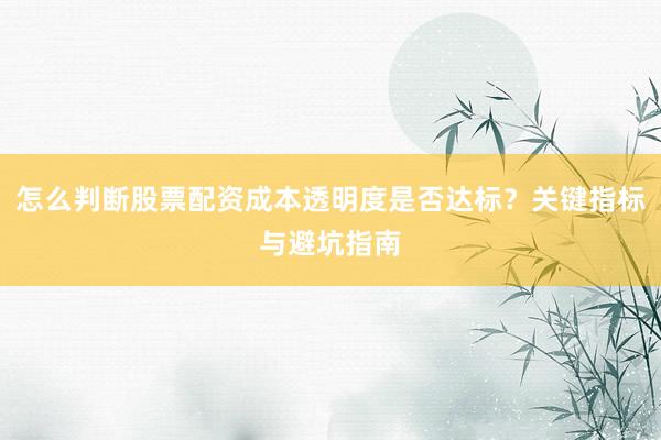 怎么判断股票配资成本透明度是否达标？关键指标与避坑指南