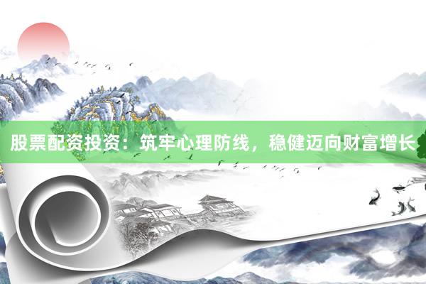 股票配资投资：筑牢心理防线，稳健迈向财富增长