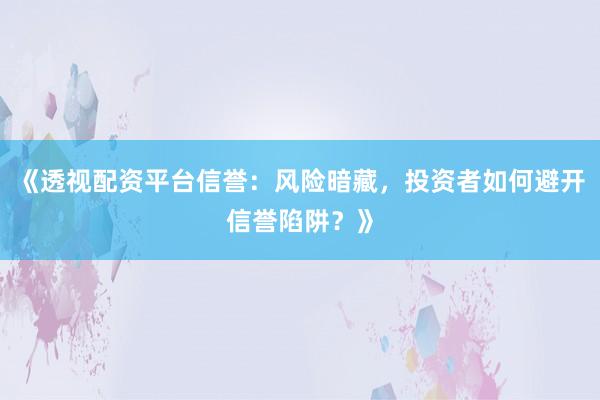 《透视配资平台信誉：风险暗藏，投资者如何避开信誉陷阱？》