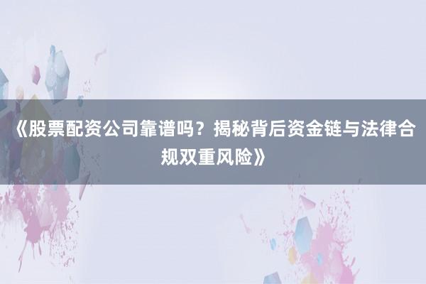 《股票配资公司靠谱吗？揭秘背后资金链与法律合规双重风险》
