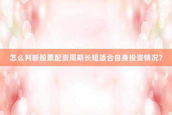 怎么判断股票配资周期长短适合自身投资情况？