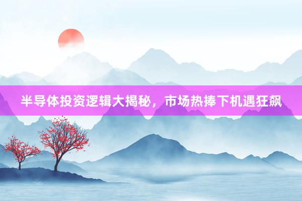 半导体投资逻辑大揭秘，市场热捧下机遇狂飙