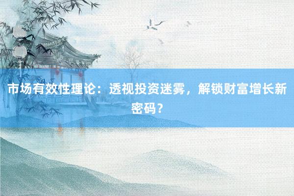 市场有效性理论：透视投资迷雾，解锁财富增长新密码？