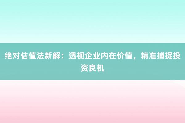 绝对估值法新解：透视企业内在价值，精准捕捉投资良机