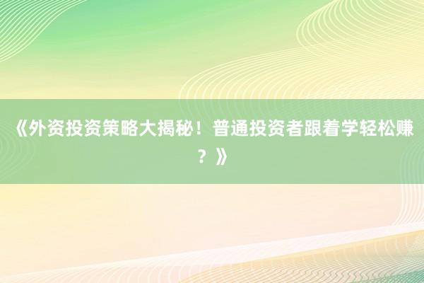 《外资投资策略大揭秘！普通投资者跟着学轻松赚？》