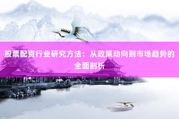 股票配资行业研究方法：从政策动向到市场趋势的全面剖析