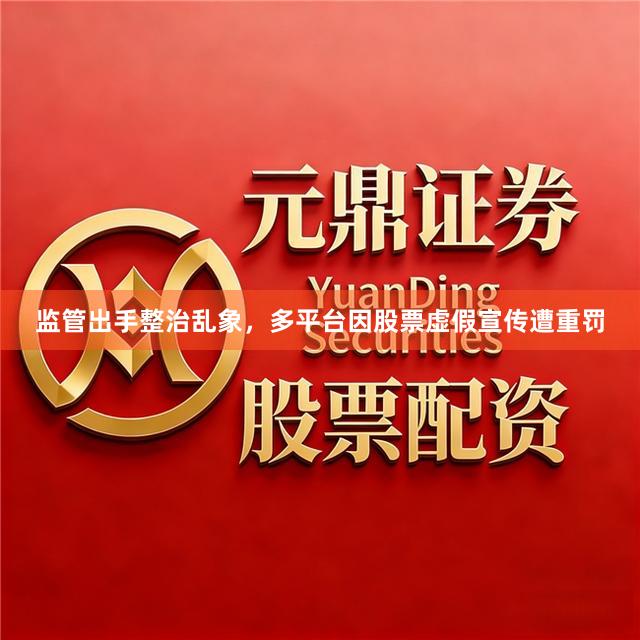监管出手整治乱象，多平台因股票虚假宣传遭重罚