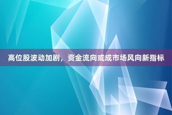 高位股波动加剧，资金流向或成市场风向新指标