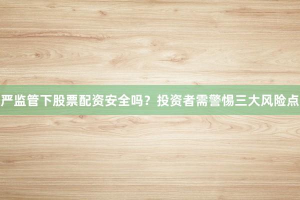 严监管下股票配资安全吗？投资者需警惕三大风险点
