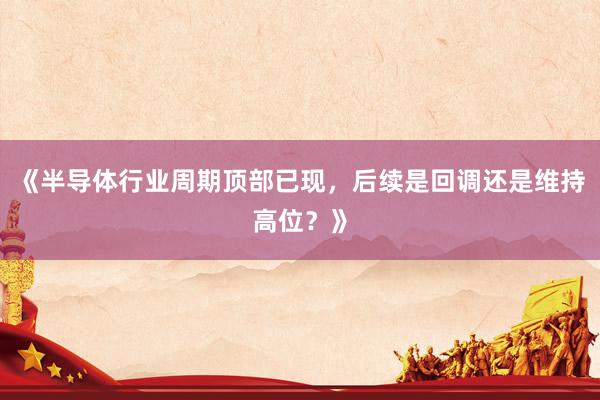《半导体行业周期顶部已现，后续是回调还是维持高位？》