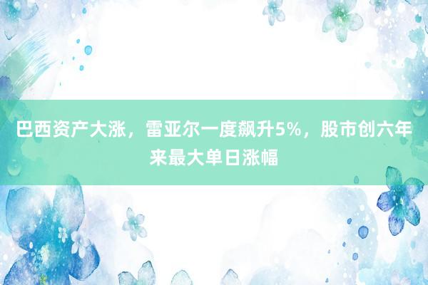 巴西资产大涨，雷亚尔一度飙升5%，股市创六年来最大单日涨幅